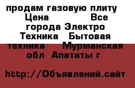 продам газовую плиту. › Цена ­ 10 000 - Все города Электро-Техника » Бытовая техника   . Мурманская обл.,Апатиты г.